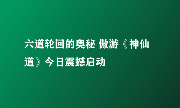 六道轮回的奥秘 傲游《神仙道》今日震撼启动