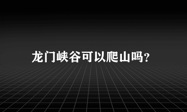 龙门峡谷可以爬山吗？