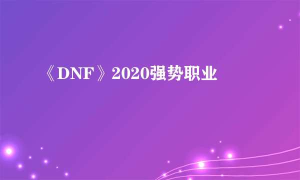 《DNF》2020强势职业