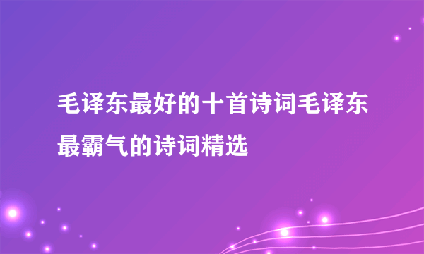 毛译东最好的十首诗词毛译东最霸气的诗词精选