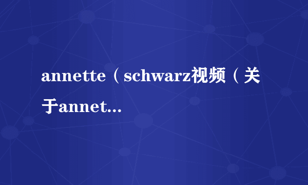 annette（schwarz视频（关于annetteschwarz视频的简介））