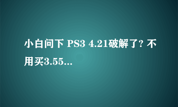 小白问下 PS3 4.21破解了? 不用买3.55的机器了?