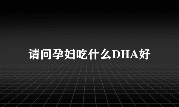 请问孕妇吃什么DHA好