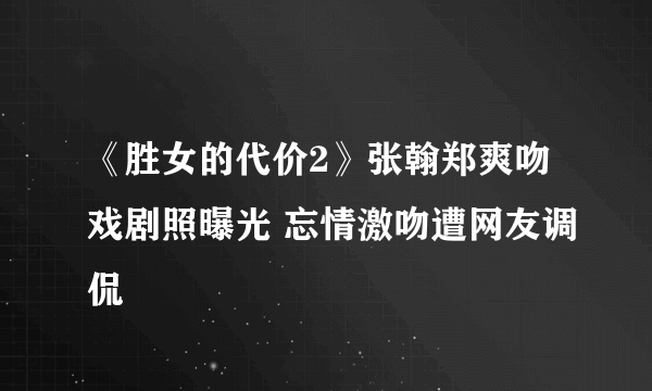 《胜女的代价2》张翰郑爽吻戏剧照曝光 忘情激吻遭网友调侃