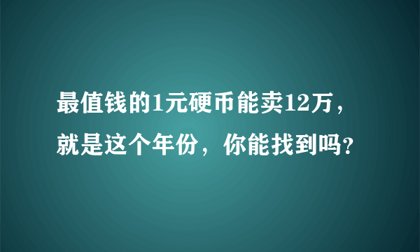 最值钱的1元硬币能卖12万，就是这个年份，你能找到吗？