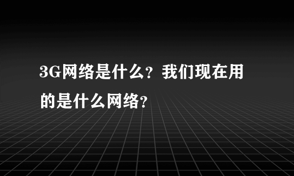 3G网络是什么？我们现在用的是什么网络？