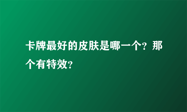 卡牌最好的皮肤是哪一个？那个有特效？