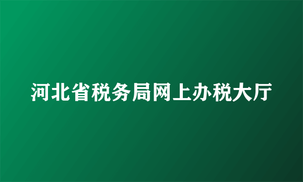 河北省税务局网上办税大厅