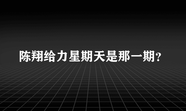 陈翔给力星期天是那一期？