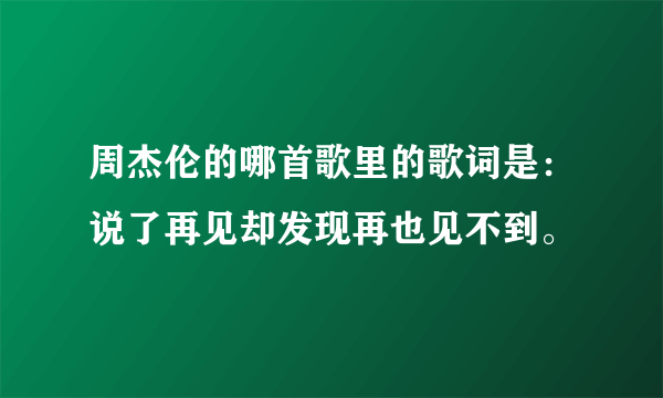 周杰伦的哪首歌里的歌词是：说了再见却发现再也见不到。