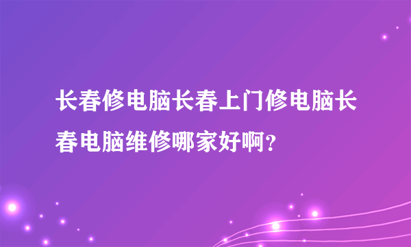 长春修电脑长春上门修电脑长春电脑维修哪家好啊？