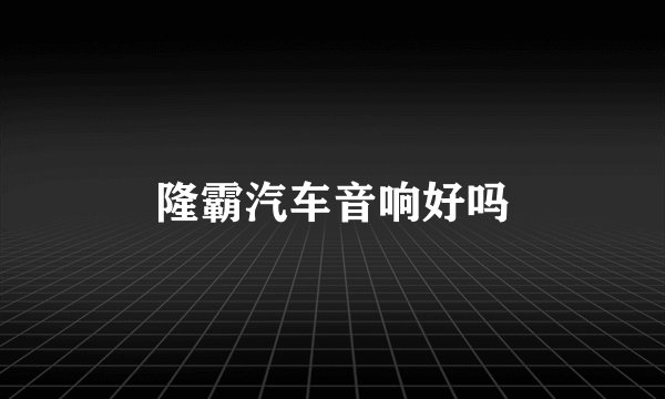 隆霸汽车音响好吗