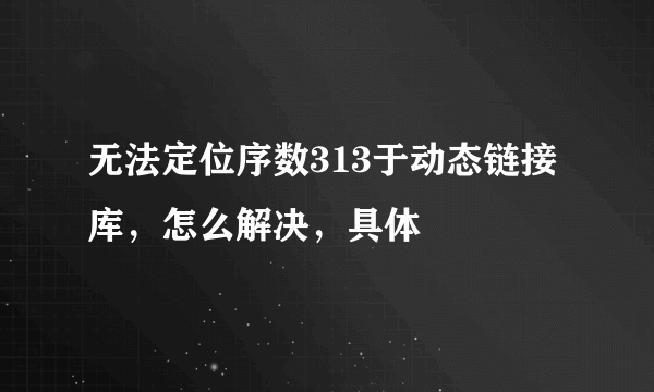 无法定位序数313于动态链接库，怎么解决，具体