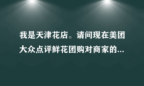 我是天津花店。请问现在美团大众点评鲜花团购对商家的提点是多少呢？