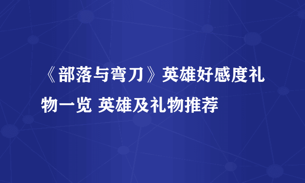 《部落与弯刀》英雄好感度礼物一览 英雄及礼物推荐