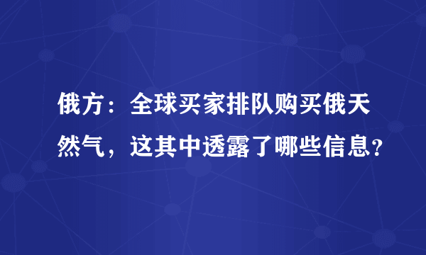 俄方：全球买家排队购买俄天然气，这其中透露了哪些信息？