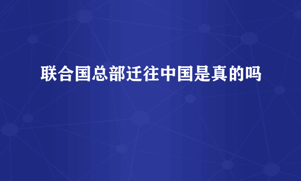 联合国总部迁往中国是真的吗