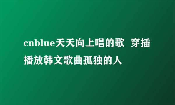 cnblue天天向上唱的歌  穿插播放韩文歌曲孤独的人