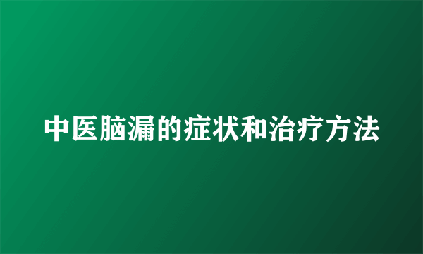 中医脑漏的症状和治疗方法