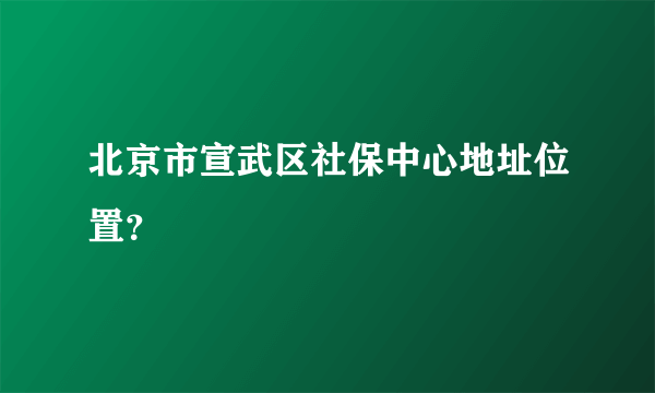 北京市宣武区社保中心地址位置？