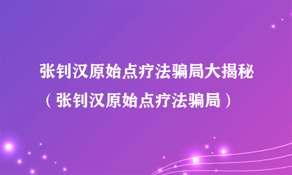 张钊汉原始点疗法骗局大揭秘（张钊汉原始点疗法骗局）