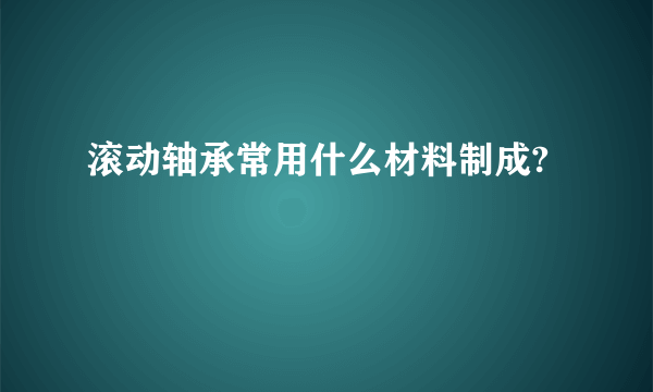 滚动轴承常用什么材料制成?