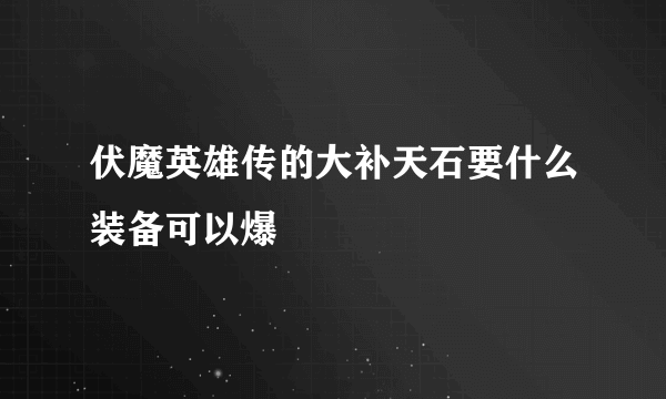 伏魔英雄传的大补天石要什么装备可以爆