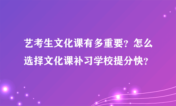 艺考生文化课有多重要？怎么选择文化课补习学校提分快？