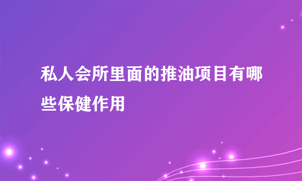 私人会所里面的推油项目有哪些保健作用