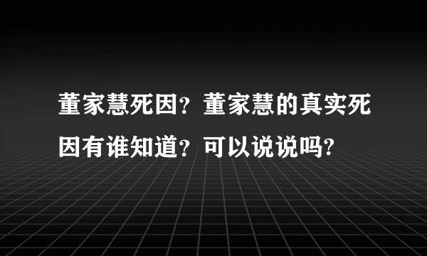 董家慧死因？董家慧的真实死因有谁知道？可以说说吗?