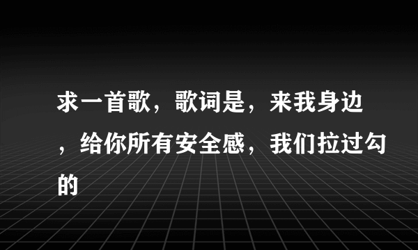 求一首歌，歌词是，来我身边，给你所有安全感，我们拉过勾的