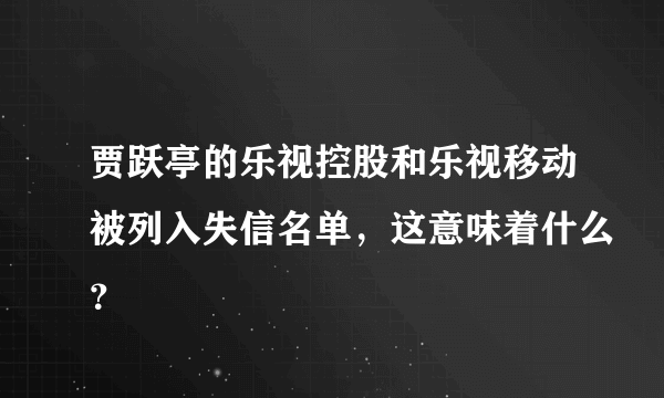 贾跃亭的乐视控股和乐视移动被列入失信名单，这意味着什么？