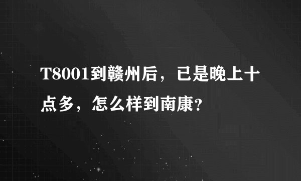 T8001到赣州后，已是晚上十点多，怎么样到南康？