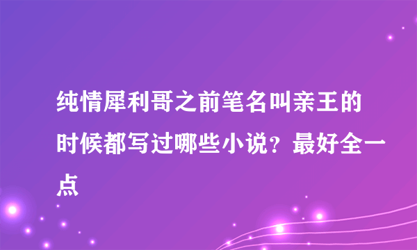 纯情犀利哥之前笔名叫亲王的时候都写过哪些小说？最好全一点