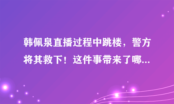 韩佩泉直播过程中跳楼，警方将其救下！这件事带来了哪些警示？