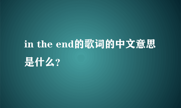 in the end的歌词的中文意思是什么？