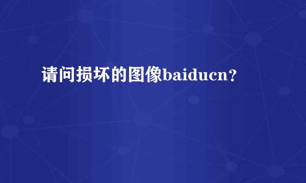 请问损坏的图像baiducn？