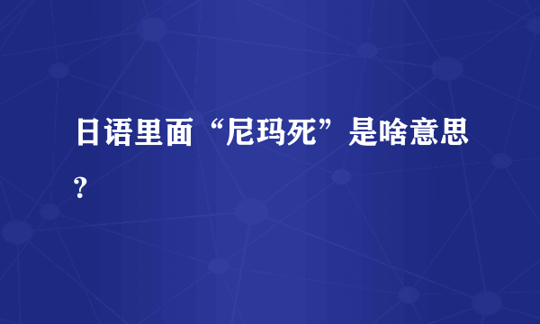 日语里面“尼玛死”是啥意思？