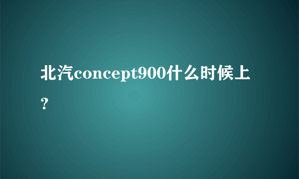 北汽concept900什么时候上？