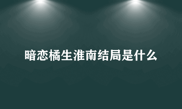 暗恋橘生淮南结局是什么