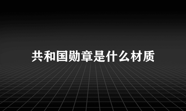 共和国勋章是什么材质