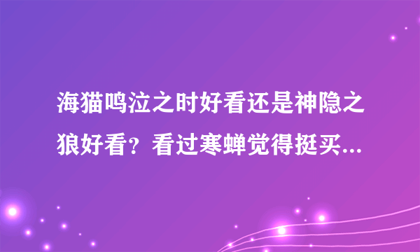 海猫鸣泣之时好看还是神隐之狼好看？看过寒蝉觉得挺买意思的看不下去了，关键是气氛太压抑了