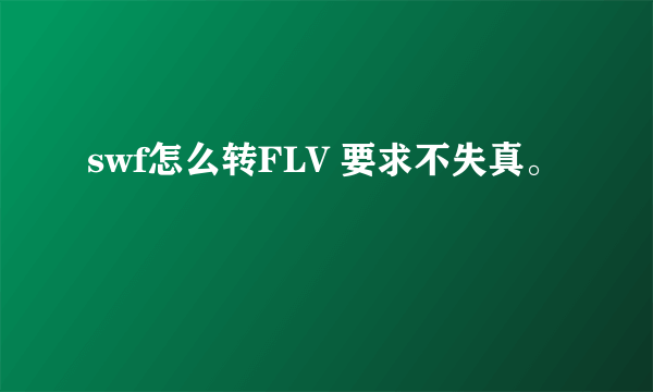 swf怎么转FLV 要求不失真。