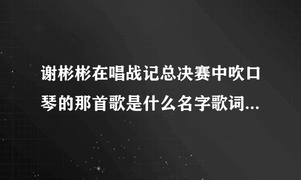 谢彬彬在唱战记总决赛中吹口琴的那首歌是什么名字歌词是 哆来咪发梭拉西哆，爱像心的交响 又像温柔的哼唱