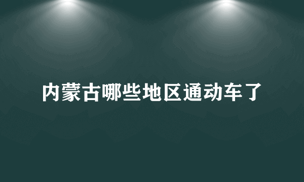 内蒙古哪些地区通动车了