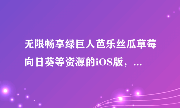 无限畅享绿巨人芭乐丝瓜草莓向日葵等资源的iOS版，尽在小猪鸭脖APP