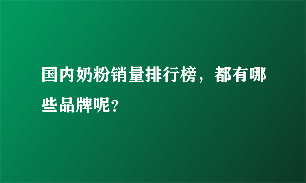 国内奶粉销量排行榜，都有哪些品牌呢？