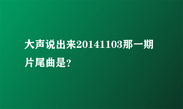 大声说出来20141103那一期片尾曲是？