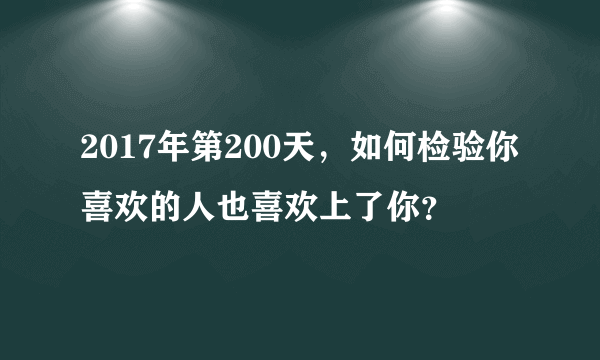 2017年第200天，如何检验你喜欢的人也喜欢上了你？