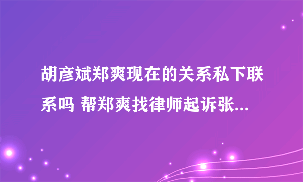 胡彦斌郑爽现在的关系私下联系吗 帮郑爽找律师起诉张恒真相内幕